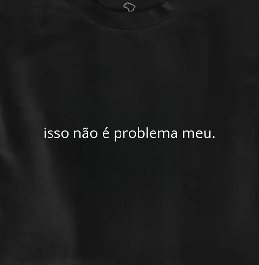 isso não é problema meu.